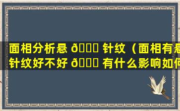 面相分析悬 🐒 针纹（面相有悬针纹好不好 🐝 有什么影响如何化解）